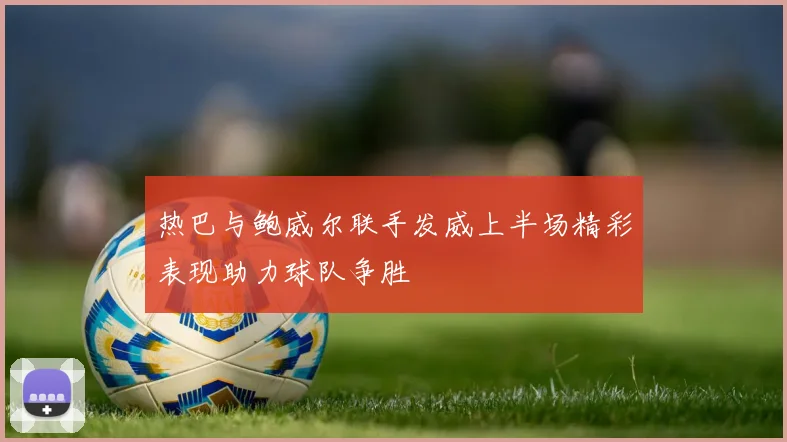 热巴与鲍威尔联手发威上半场精彩表现助力球队争胜