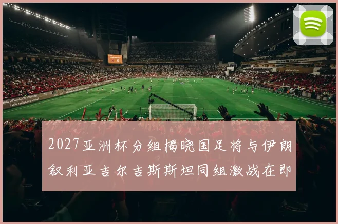 2027亚洲杯分组揭晓国足将与伊朗叙利亚吉尔吉斯斯坦同组激战在即