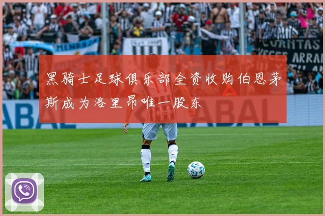 黑骑士足球俱乐部全资收购伯恩茅斯成为洛里昂唯一股东
