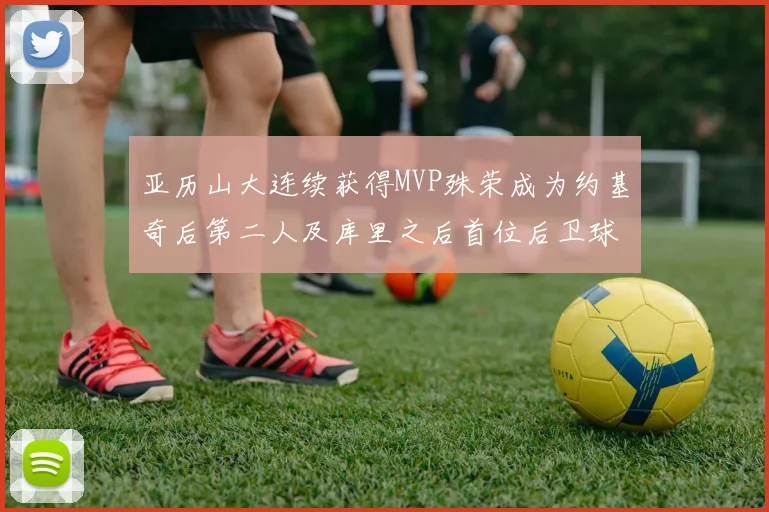 亚历山大连续获得MVP殊荣成为约基奇后第二人及库里之后首位后卫球员
