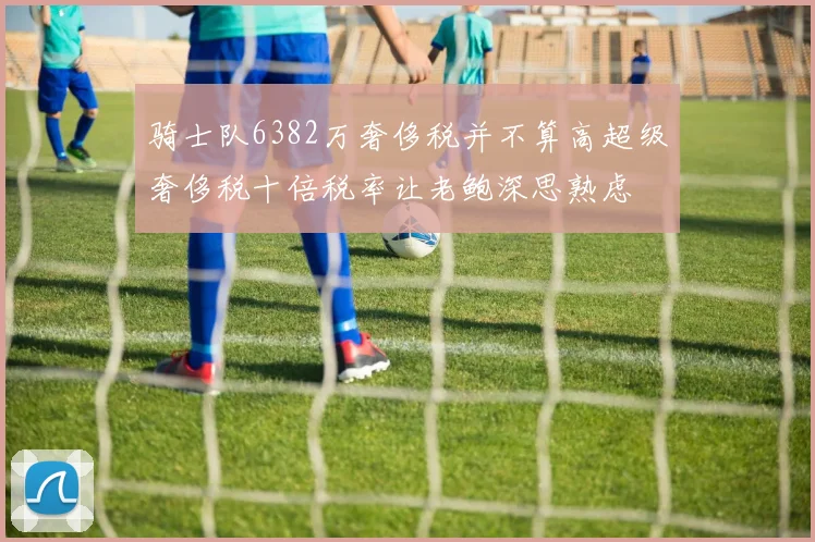 骑士队6382万奢侈税并不算高超级奢侈税十倍税率让老鲍深思熟虑