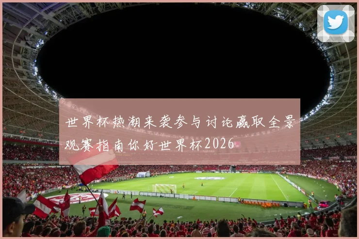 世界杯热潮来袭参与讨论赢取全景观赛指南你好世界杯2026