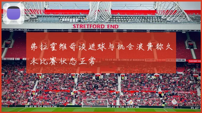 弗拉霍维奇谈进球与机会浪费称久未比赛状态正常